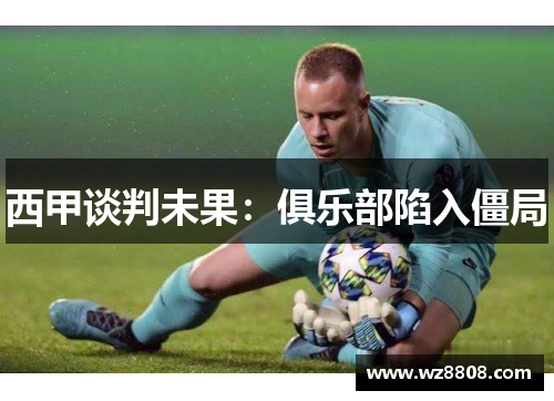 西甲谈判未果：俱乐部陷入僵局