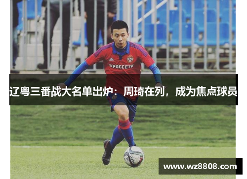 辽粤三番战大名单出炉：周琦在列，成为焦点球员