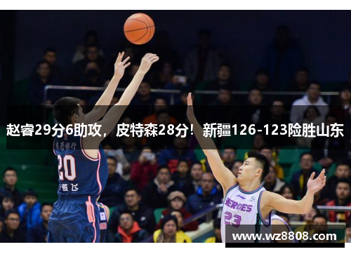 赵睿29分6助攻，皮特森28分！新疆126-123险胜山东